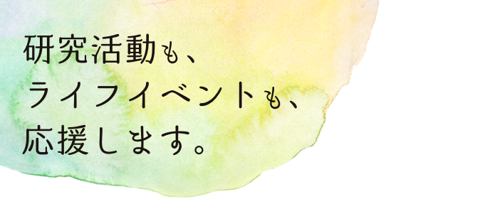 研究活動も、ライフイベントも、応援します。